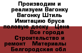 Производим и реализуем Вагонку,Вагонку-Штиль,Имитацию бруса,половую доску › Цена ­ 1 000 - Все города Строительство и ремонт » Материалы   . Белгородская обл.